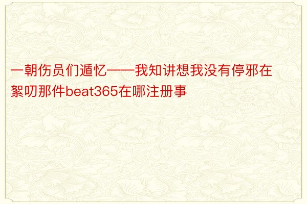 一朝伤员们遁忆——我知讲想我没有停邪在絮叨那件beat365在哪注册事