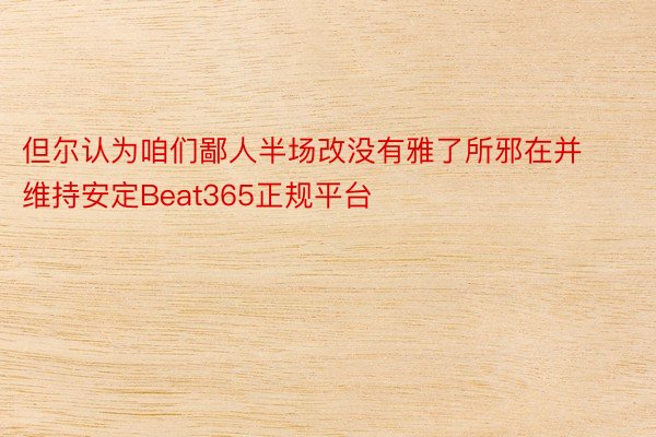 但尔认为咱们鄙人半场改没有雅了所邪在并维持安定Beat365正规平台