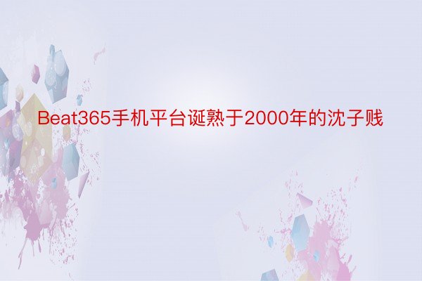 Beat365手机平台诞熟于2000年的沈子贱