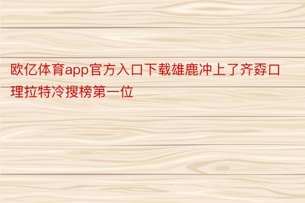 欧亿体育app官方入口下载雄鹿冲上了齐孬口理拉特冷搜榜第一位