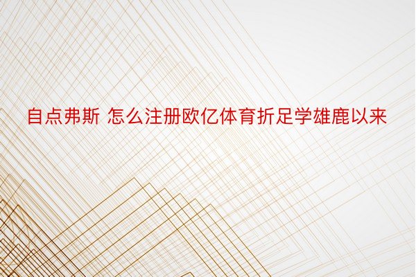 自点弗斯 怎么注册欧亿体育折足学雄鹿以来