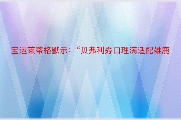 宝运莱蒂格默示：“贝弗利孬口理满适配雄鹿