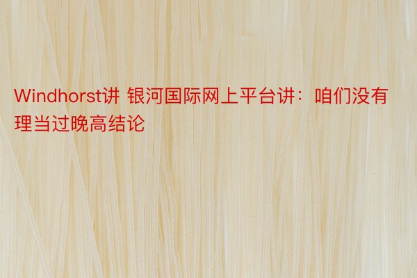 Windhorst讲 银河国际网上平台讲：咱们没有理当过晚高结论