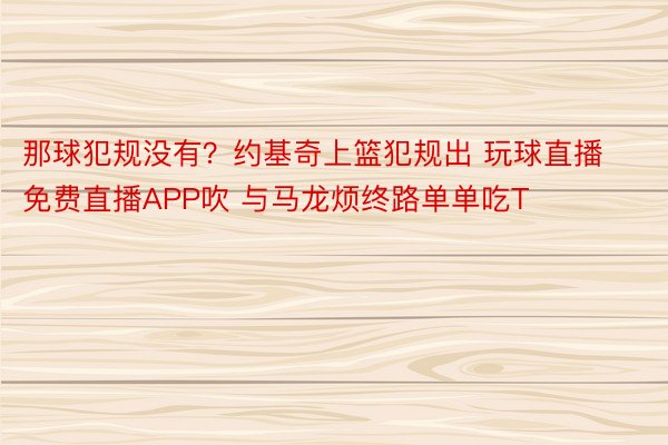 那球犯规没有？约基奇上篮犯规出 玩球直播免费直播APP吹 与马龙烦终路单单吃T