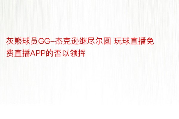 灰熊球员GG-杰克逊继尽尔圆 玩球直播免费直播APP的否以领挥