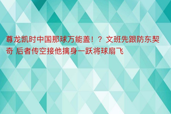 尊龙凯时中国那球万能盖！？文班先跟防东契奇 后者传空接他擒身一跃将球扇飞