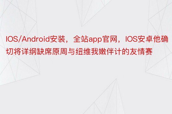 IOS/Android安装，全站app官网，IOS安卓他确切将详纲缺席原周与纽维我嫩伴计的友情赛