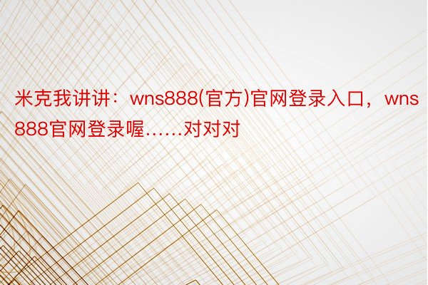 米克我讲讲：wns888(官方)官网登录入口，wns888官网登录喔……对对对