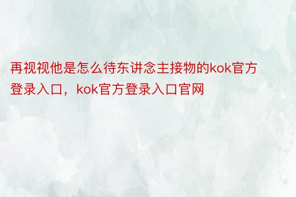 再视视他是怎么待东讲念主接物的kok官方登录入口，kok官方登录入口官网