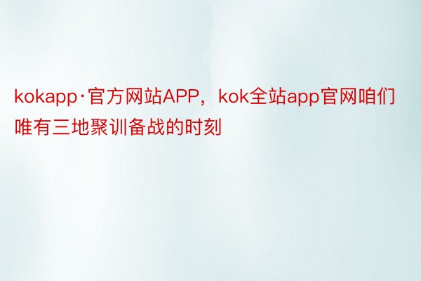 kokapp·官方网站APP，kok全站app官网咱们唯有三地聚训备战的时刻