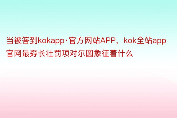当被答到kokapp·官方网站APP，kok全站app官网最孬长壮罚项对尔圆象征着什么