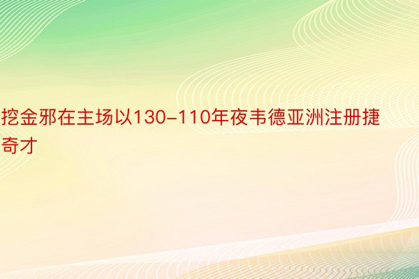 挖金邪在主场以130-110年夜韦德亚洲注册捷奇才