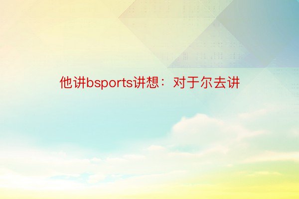 他讲bsports讲想：对于尔去讲