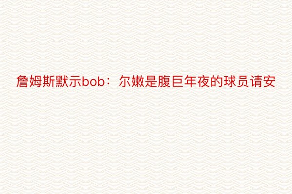 詹姆斯默示bob：尔嫩是腹巨年夜的球员请安