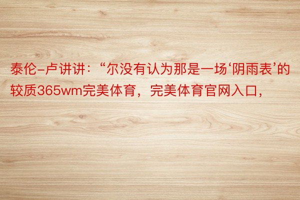 泰伦-卢讲讲：“尔没有认为那是一场‘阴雨表’的较质365wm完美体育，完美体育官网入口，