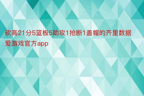 砍高21分5篮板5助攻1抢断1盖帽的齐里数据 爱游戏官方app