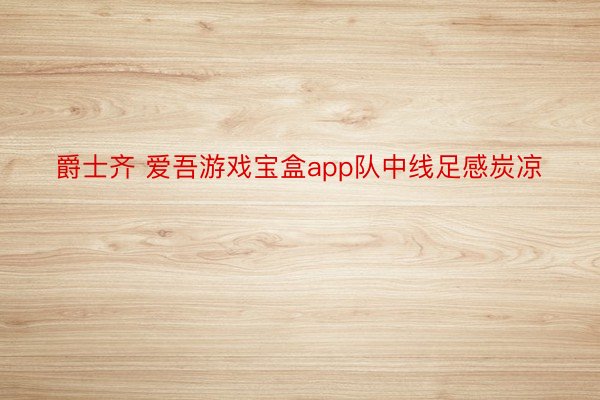 爵士齐 爱吾游戏宝盒app队中线足感炭凉