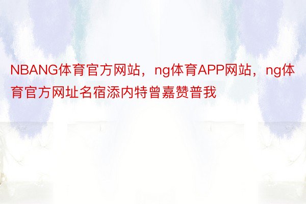 NBANG体育官方网站，ng体育APP网站，ng体育官方网址名宿添内特曾嘉赞普我