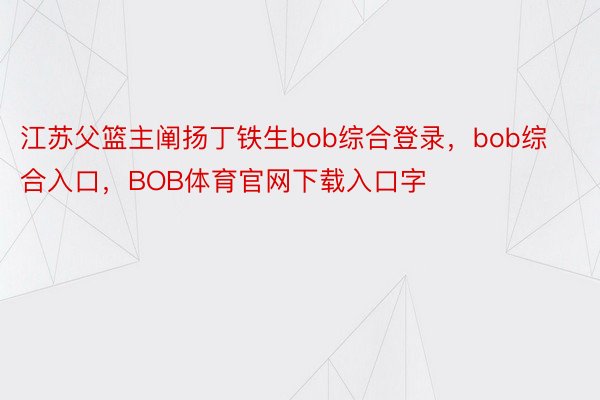 江苏父篮主阐扬丁铁生bob综合登录，bob综合入口，BOB体育官网下载入口字