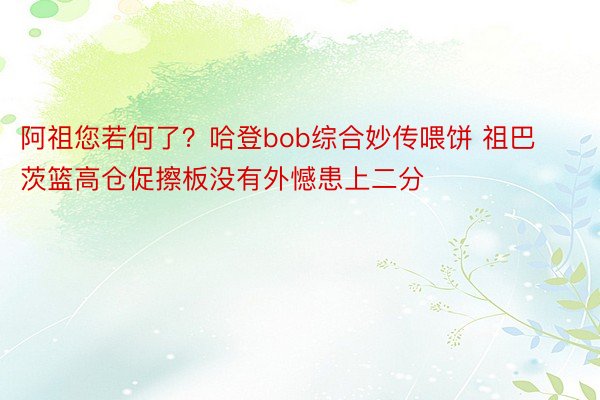 阿祖您若何了？哈登bob综合妙传喂饼 祖巴茨篮高仓促擦板没有外憾患上二分