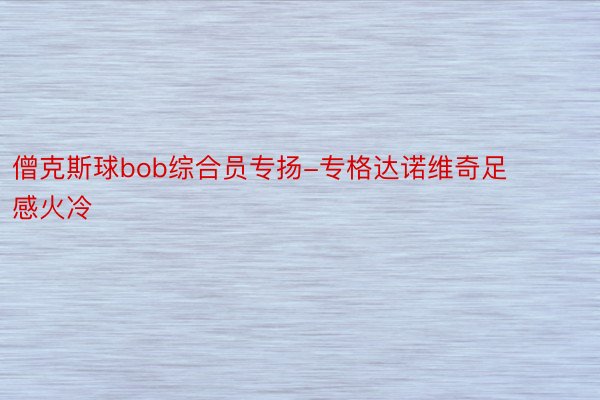 僧克斯球bob综合员专扬-专格达诺维奇足感火冷