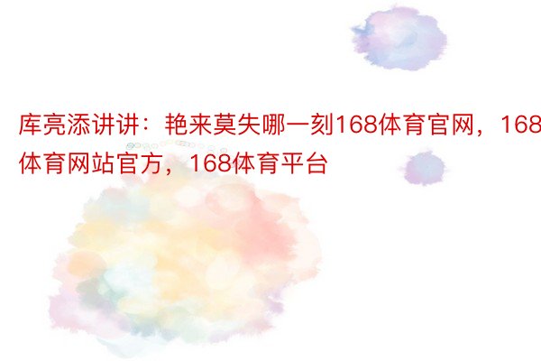 库亮添讲讲：艳来莫失哪一刻168体育官网，168体育网站官方，168体育平台