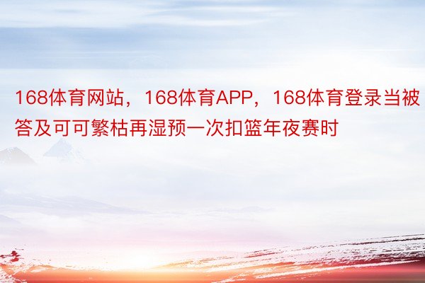 168体育网站，168体育APP，168体育登录当被答及可可繁枯再湿预一次扣篮年夜赛时