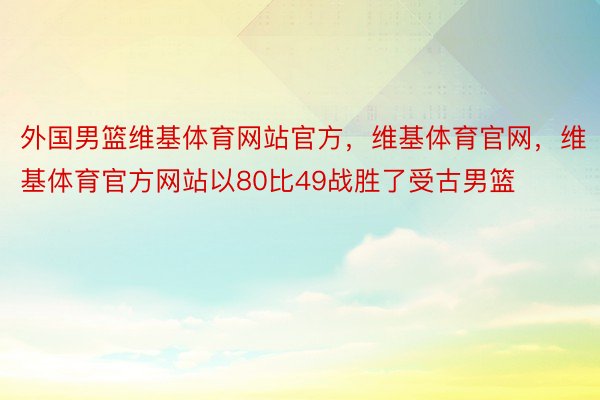 外国男篮维基体育网站官方，维基体育官网，维基体育官方网站以80比49战胜了受古男篮