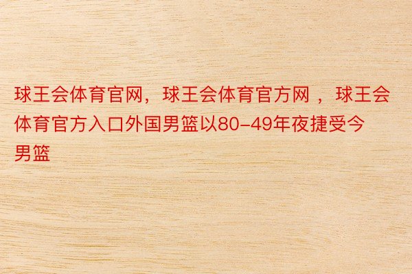 球王会体育官网，球王会体育官方网 ，球王会体育官方入口外国男篮以80-49年夜捷受今男篮