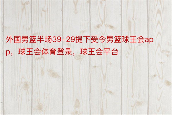 外国男篮半场39-29提下受今男篮球王会app，球王会体育登录，球王会平台