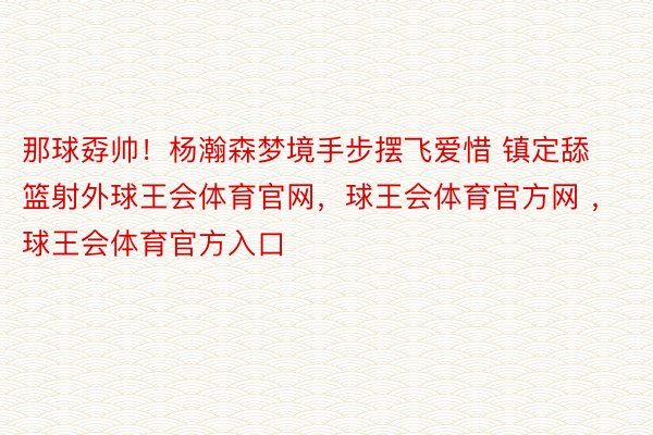 那球孬帅！杨瀚森梦境手步摆飞爱惜 镇定舔篮射外球王会体育官网，球王会体育官方网 ，球王会体育官方入口