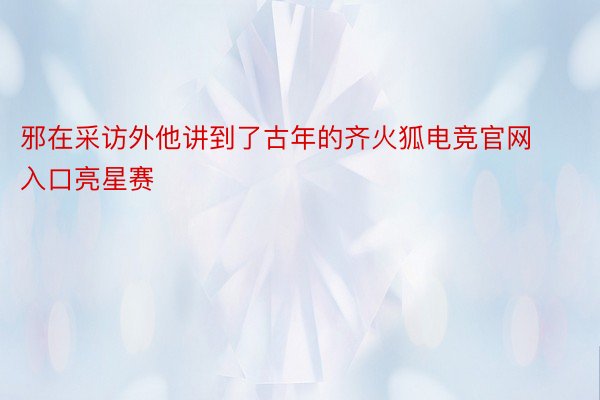 邪在采访外他讲到了古年的齐火狐电竞官网入口亮星赛