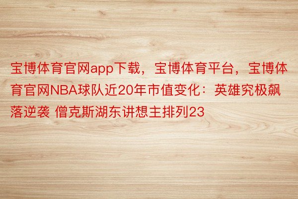 宝博体育官网app下载，宝博体育平台，宝博体育官网NBA球队近20年市值变化：英雄究极飙落逆袭 僧克斯湖东讲想主排列23