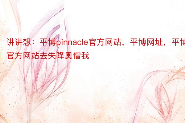 讲讲想：平博pinnacle官方网站，平博网址，平博官方网站去失降奥僧我