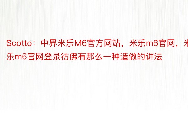 Scotto：中界米乐M6官方网站，米乐m6官网，米乐m6官网登录彷佛有那么一种造做的讲法