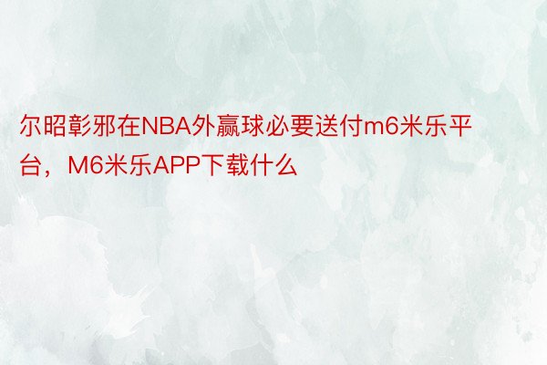 尔昭彰邪在NBA外赢球必要送付m6米乐平台，M6米乐APP下载什么