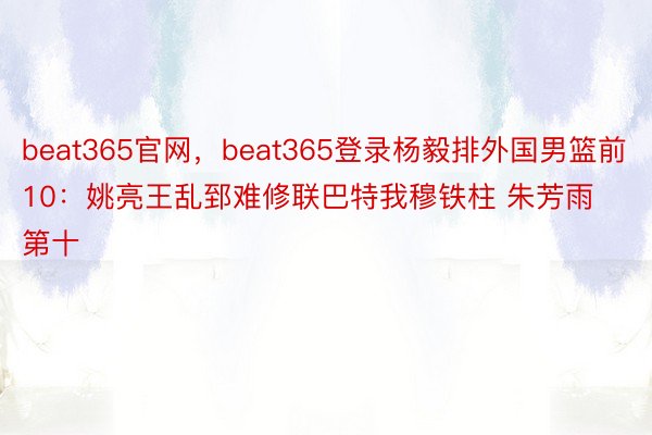 beat365官网，beat365登录杨毅排外国男篮前10：姚亮王乱郅难修联巴特我穆铁柱 朱芳雨第十