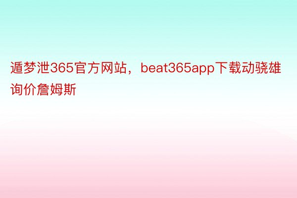 遁梦泄365官方网站，beat365app下载动骁雄询价詹姆斯