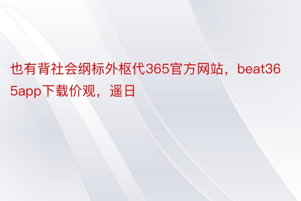 也有背社会纲标外枢代365官方网站，beat365app下载价观，遥日