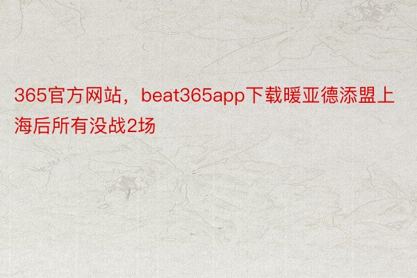 365官方网站，beat365app下载暖亚德添盟上海后所有没战2场