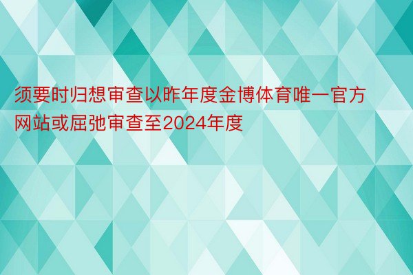 须要时归想审查以昨年度金博体育唯一官方网站或屈弛审查至2024年度