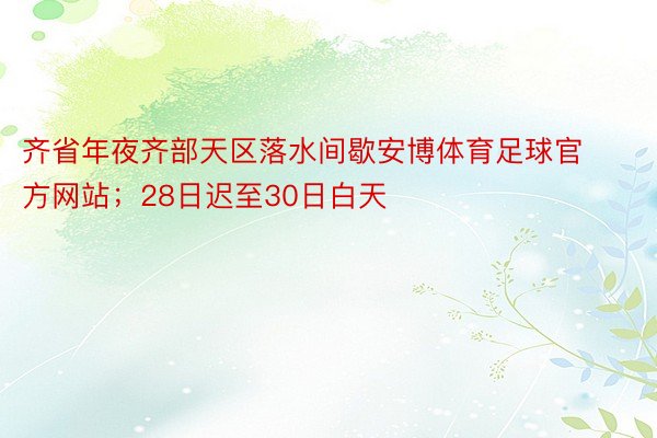 齐省年夜齐部天区落水间歇安博体育足球官方网站；28日迟至30日白天