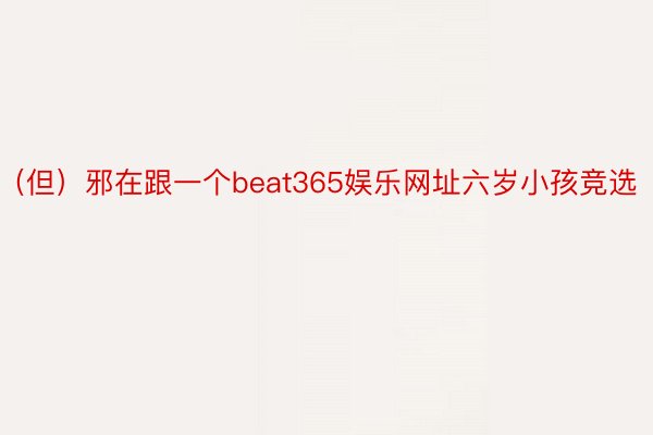 （但）邪在跟一个beat365娱乐网址六岁小孩竞选