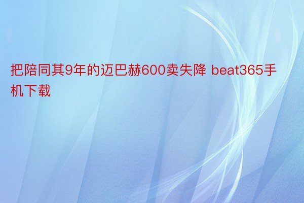 把陪同其9年的迈巴赫600卖失降 beat365手机下载