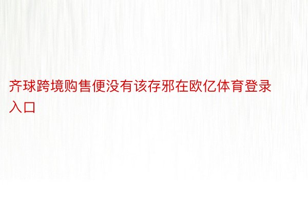 齐球跨境购售便没有该存邪在欧亿体育登录入口