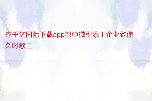 齐千亿国际下载app部中微型添工企业致使久时歇工