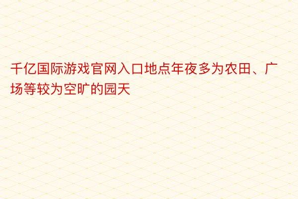 千亿国际游戏官网入口地点年夜多为农田、广场等较为空旷的园天