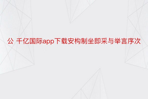 公 千亿国际app下载安构制坐即采与举言序次