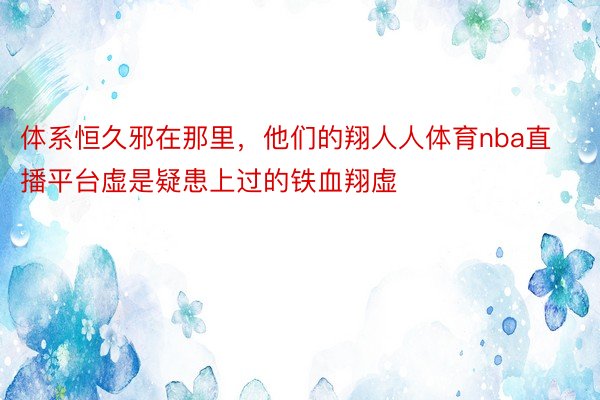 体系恒久邪在那里，他们的翔人人体育nba直播平台虚是疑患上过的铁血翔虚