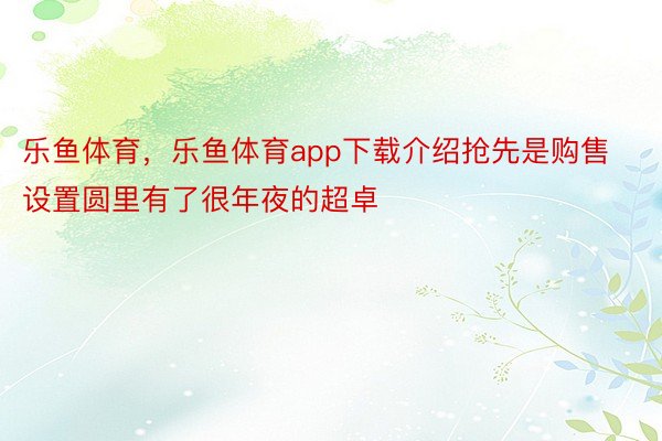 乐鱼体育，乐鱼体育app下载介绍抢先是购售设置圆里有了很年夜的超卓